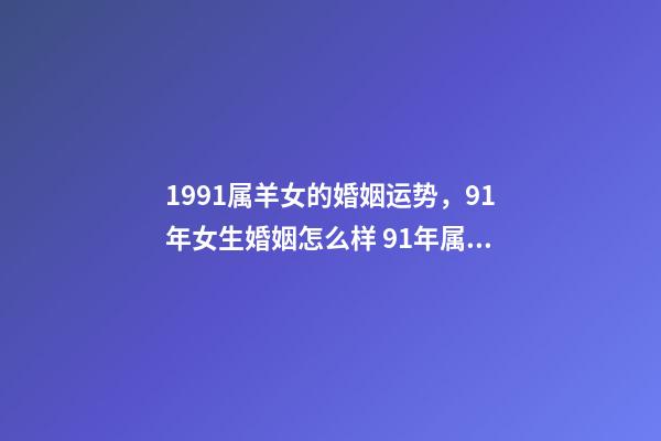 1991属羊女的婚姻运势，91年女生婚姻怎么样 91年属羊女的婚姻和命运如何，91年属羊女还没结婚-第1张-观点-玄机派